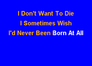 I Don't Want To Die
I Sometimes Wish
I'd Never Been Born At All