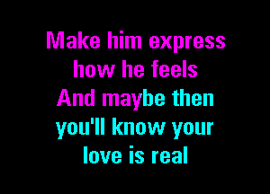 Make him express
how he feels

And maybe then
you'll know your
love is real