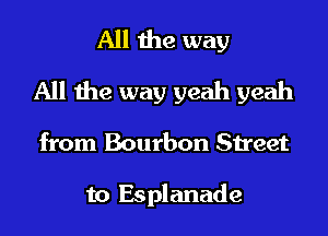 All the way
All the way yeah yeah
from Bourbon Street

to Esplanade