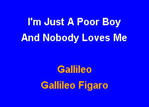 I'm Just A Poor Boy
And Nobody Loves Me

Gallileo

Gallileo Figaro