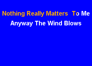 Nothing Really Matters To Me
Anyway The Wind Blows