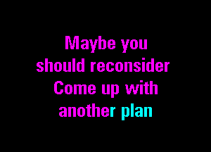 Maybe you
should reconsider

Come up with
another plan