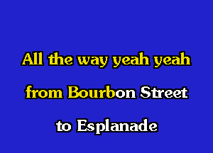 All the way yeah yeah
from Bourbon Street

to Esplanade