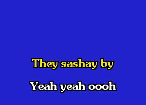 They sashay by

Yeah yeah oooh