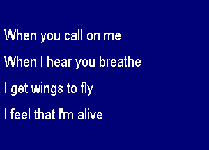 When you call on me

When I hear you breathe

I get wings to fly

lfeel that I'm alive