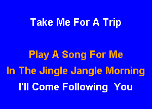 Take Me For A Trip

Play A Song For Me

In The Jingle dangle Morning
I'll Come Following You
