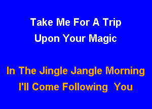 Take Me For A Trip
Upon Your Magic

In The Jingle dangle Morning
I'll Come Following You