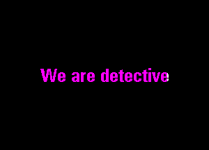 We are detective