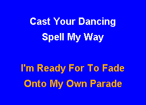 Cast Your Dancing
Spell My Way

I'm Ready For To Fade
Onto My Own Parade