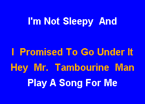 I'm Not Sleepy And

I Promised To Go Under It
Hey Mr. Tambourine Man
Play A Song For Me