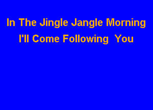 In The Jingle Jangle Morning
I'll Come Following You