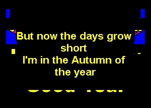 IjBut now the days growa
n short

I'm in the Autumn of
the year

'wvv- nwri-