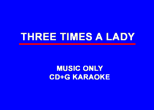 THREE TIMES A LADY

MUSIC ONLY
CDi-G KARAOKE