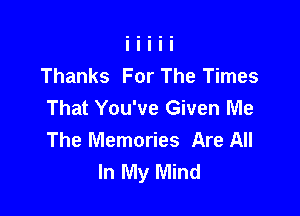 Thanks For The Times
That You've Given Me

The Memories Are All
In My Mind