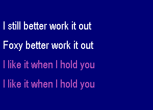 I still better work it out

Foxy better work it out