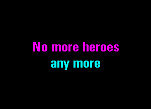 No more heroes

any more