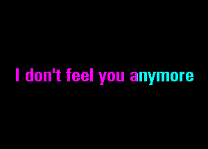 I don't feel you anymore