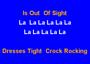 Is Out Of Sight
La La La La La La
La La La La La

Dresses Tight Crock Rocking