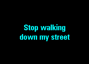 Stop walking

down my street