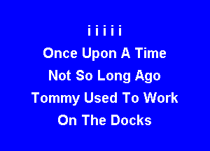 Once Upon A Time

Not So Long Ago
Tommy Used To Work
On The Docks