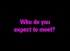 Who do you

expect to meet?