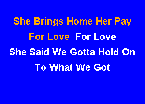 She Brings Home Her Pay
For Love For Love
She Said We Gotta Hold On

To What We Got