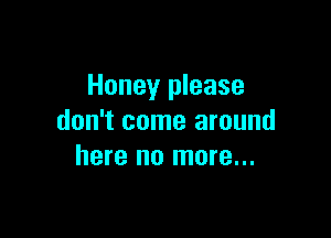 Honey please

don't come around
here no more...