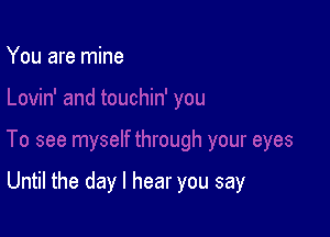 You are mine

Until the day I hear you say