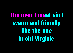 The men I meet ain't
warm and friendly

like the one
in old Virginie