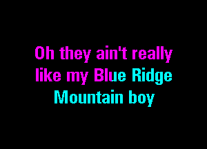 Oh they ain't really

like my Blue Ridge
Mountain boy