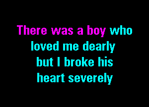 There was a boy who
loved me dearly

but I broke his
heart severely