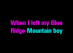 When I left my Blue

Ridge Mountain boy