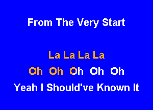 From The Very Start

La La La La
Oh Oh Oh Oh Oh
Yeah I Should've Known It