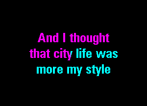 And I thought

that city life was
more my style