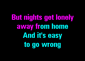 But nights get lonely
away from home

And it's easy
to go wrong