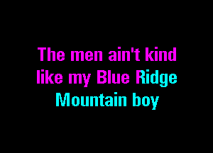 The men ain't kind

like my Blue Ridge
Mountain boy