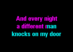 And every night

a different man
knocks on my door