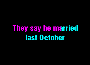 They say he married

last October