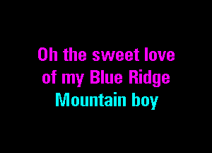 Oh the sweet love

of my Blue Ridge
Mountain boy