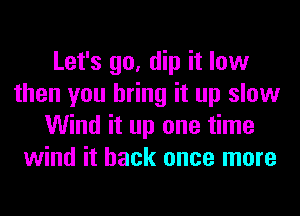 Let's go, dip it low
then you bring it up slow
Wind it up one time
wind it back once more