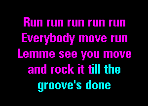 Run run run run run
Everybody move run
Lemme see you move
and rock it till the

groove's done I