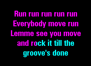 Run run run run run
Everybody move run
Lemme see you move
and rock it till the

groove's done I