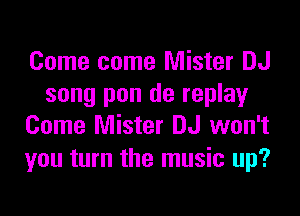 Come come Mister DJ
song pon de replay

Come Mister DJ won't
you turn the music up?