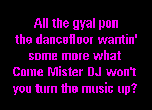 All the gyal pen
the dancetloor wantin'
some more what
Come Mister DJ won't
you turn the music up?