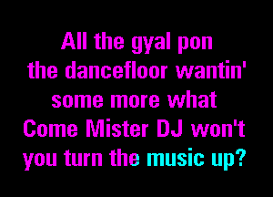 All the gyal pen
the dancetloor wantin'
some more what
Come Mister DJ won't
you turn the music up?