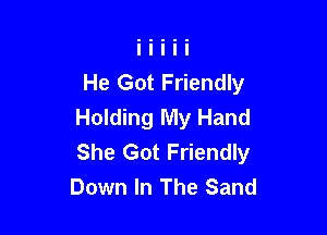 He Got Friendly
Holding My Hand

She Got Friendly
Down In The Sand