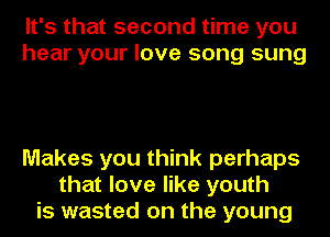 It's that second time you
hear your love song sung

Makes you think perhaps
that love like youth
is wasted on the young