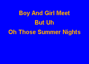 Boy And Girl Meet
But Uh

Oh Those Summer Nights
