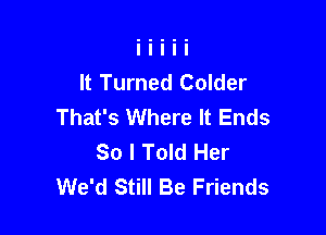 It Turned Colder
That's Where It Ends

So I Told Her
We'd Still Be Friends