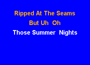 Ripped At The Seams
But Uh Oh

Those Summer Nights